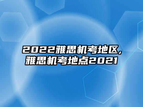 2022雅思機考地區,雅思機考地點2021