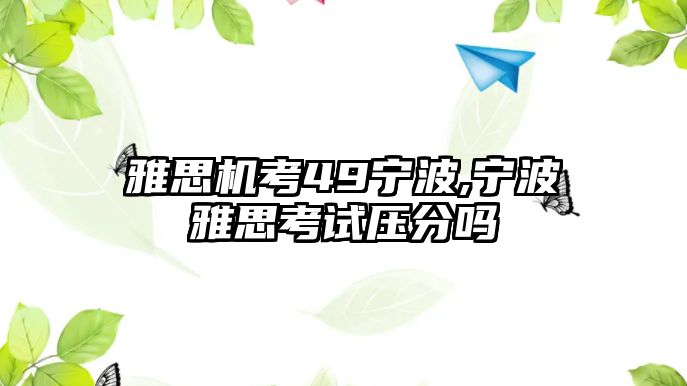 雅思機考49寧波,寧波雅思考試壓分嗎