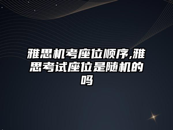 雅思機考座位順序,雅思考試座位是隨機的嗎